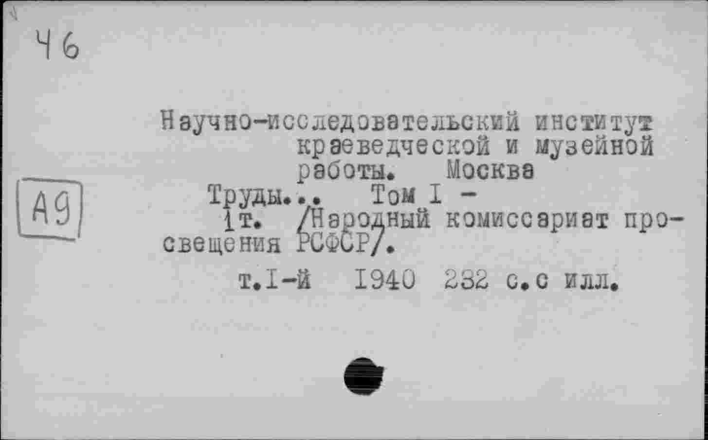 ﻿Н аучно—исследовательский и нс ти тут краеведческой и музейной работы. Москва
Труды... Том I -
1т. /Народный комиссариат просвещения РСФСР/.
т.І-й I94Û 232 с.с илл.